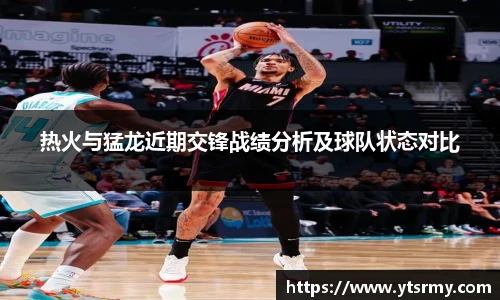 热火与猛龙近期交锋战绩分析及球队状态对比