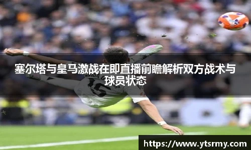 塞尔塔与皇马激战在即直播前瞻解析双方战术与球员状态